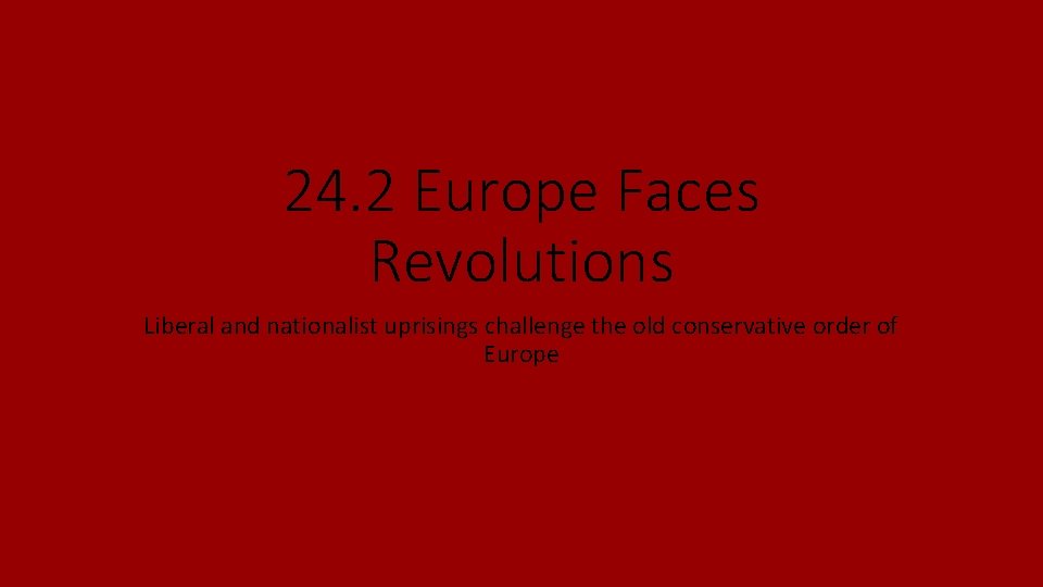 24. 2 Europe Faces Revolutions Liberal and nationalist uprisings challenge the old conservative order