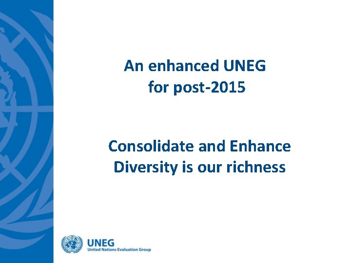 An enhanced UNEG for post-2015 Consolidate and Enhance Diversity is our richness 