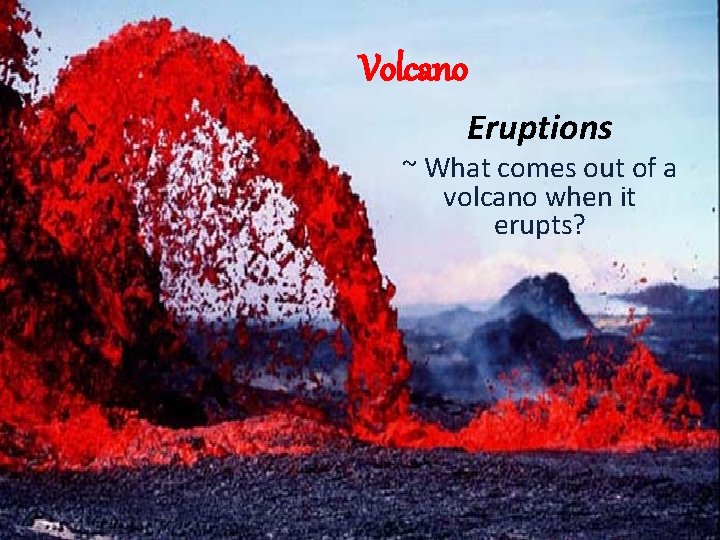 Volcano Eruptions ~ What comes out of a volcano when it erupts? Volcano Eruptions ~ What comes out of a volcano when it erupts?