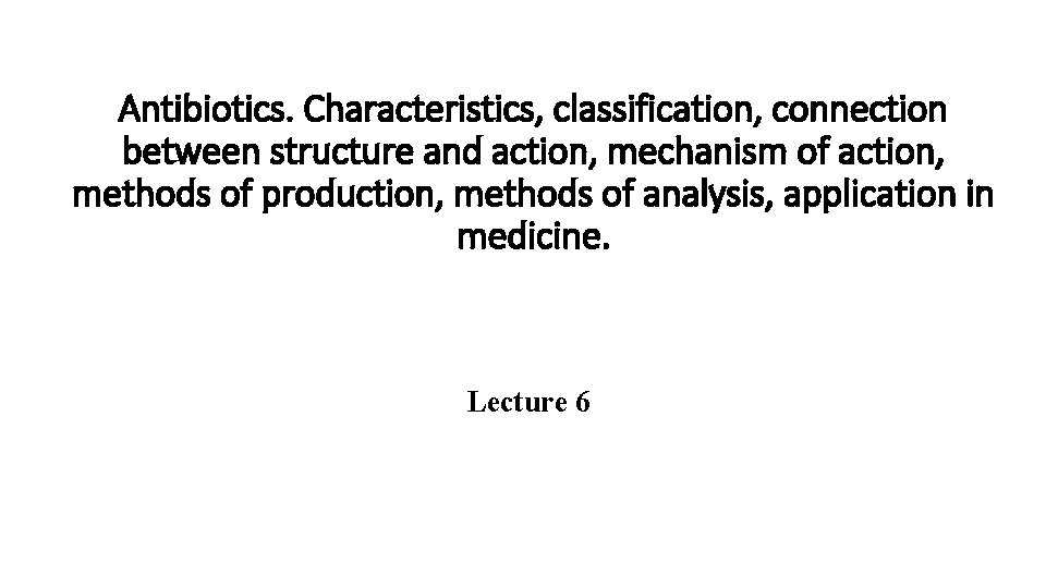 Antibiotics. Characteristics, classification, connection between structure and action, mechanism of action, methods of production,