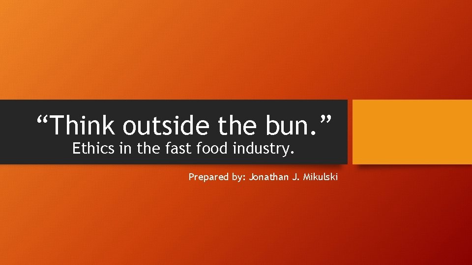 “Think outside the bun. ” Ethics in the fast food industry. Prepared by: Jonathan