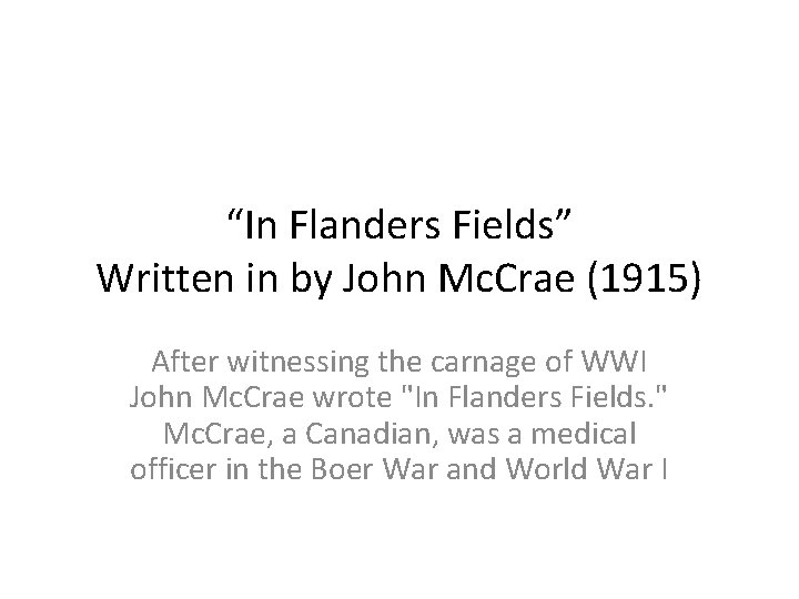 “In Flanders Fields” Written in by John Mc. Crae (1915) After witnessing the carnage