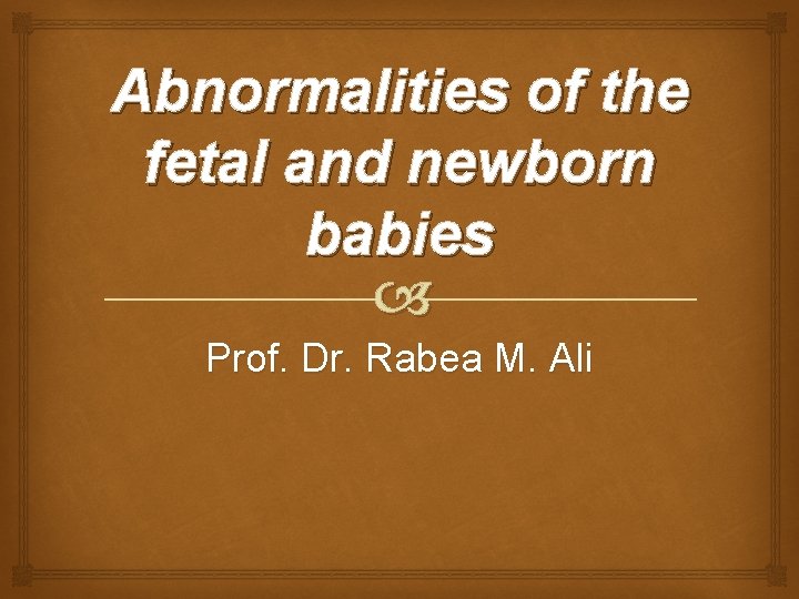 Abnormalities of the fetal and newborn babies Prof. Dr. Rabea M. Ali 