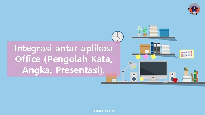 Integrasi antar aplikasi Office (Pengolah Kata, Angka, Presentasi). Firqih Eka Iswara, S. Pd 