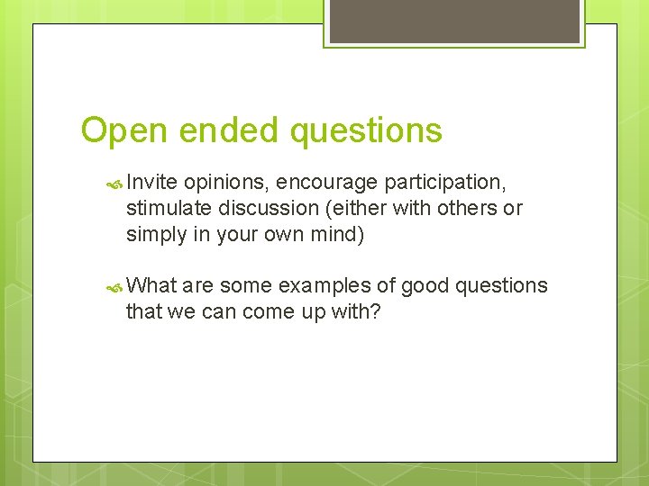 Open ended questions Invite opinions, encourage participation, stimulate discussion (either with others or simply