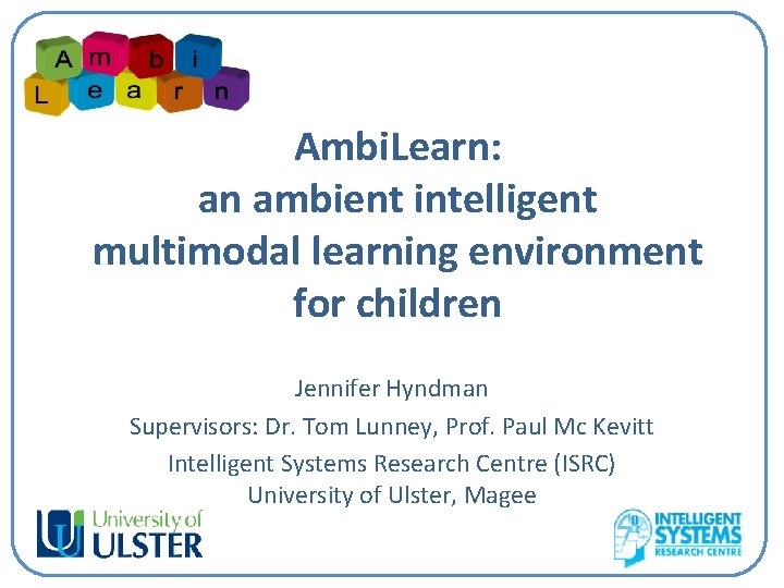 Ambi. Learn: an ambient intelligent multimodal learning environment for children Jennifer Hyndman Supervisors: Dr.