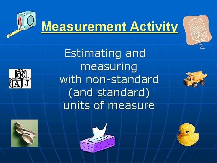 Measurement Activity Estimating and measuring with non-standard (and standard) units of measure 