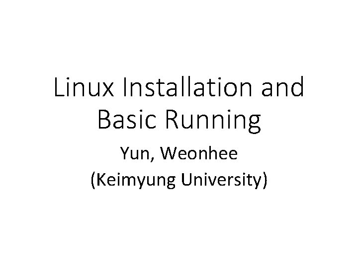 Linux Installation and Basic Running Yun, Weonhee (Keimyung University) 