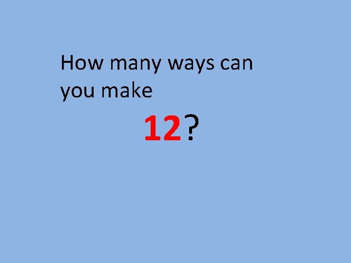 How many ways can you make 12? How many ways can you make 12?
