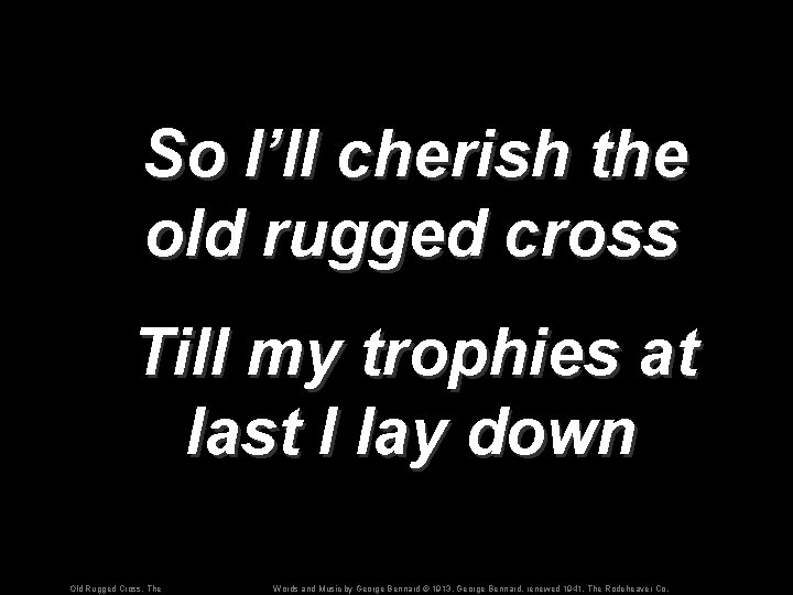 So I’ll cherish the old rugged cross Till my trophies at last I lay