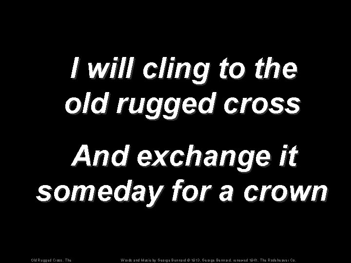 I will cling to the old rugged cross And exchange it someday for a