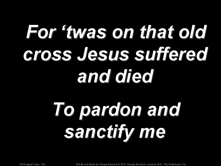For ‘twas on that old cross Jesus suffered and died To pardon and sanctify