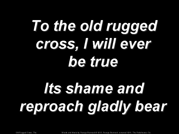 To the old rugged cross, I will ever be true Its shame and reproach