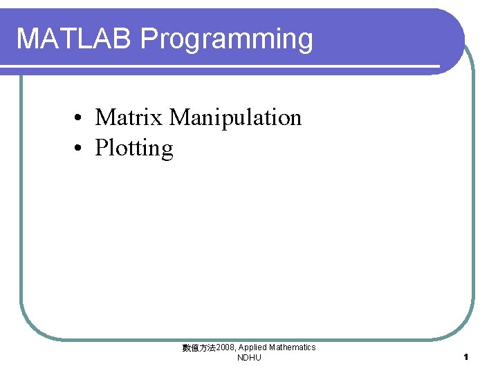 MATLAB Programming • Matrix Manipulation • Plotting 數值方法 2008, Applied Mathematics NDHU 1 