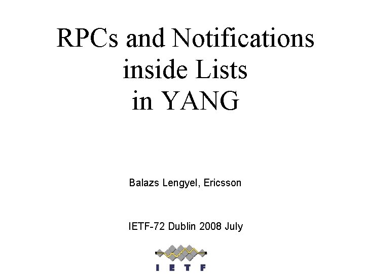 RPCs and Notifications inside Lists in YANG Balazs Lengyel, Ericsson IETF-72 Dublin 2008 July