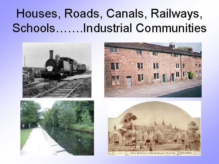 Houses, Roads, Canals, Railways, Schools……. Industrial Communities 