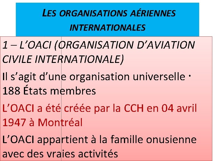 LES ORGANISATIONS AÉRIENNES INTERNATIONALES 1 – L’OACI (ORGANISATION D’AVIATION CIVILE INTERNATIONALE) Il s’agit d’une