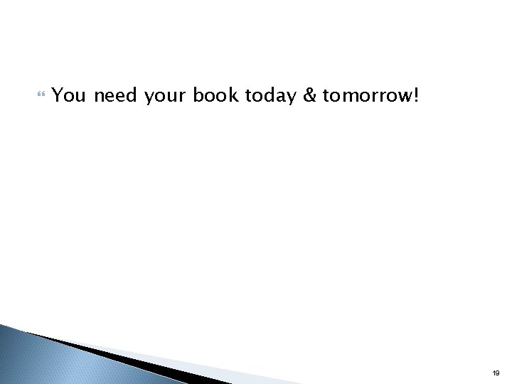  You need your book today & tomorrow! 19 