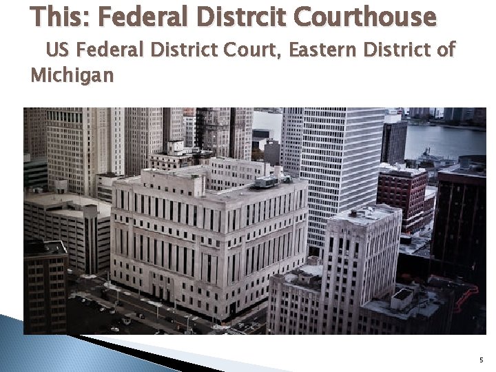 This: Federal Distrcit Courthouse US Federal District Court, Eastern District of Michigan 5 