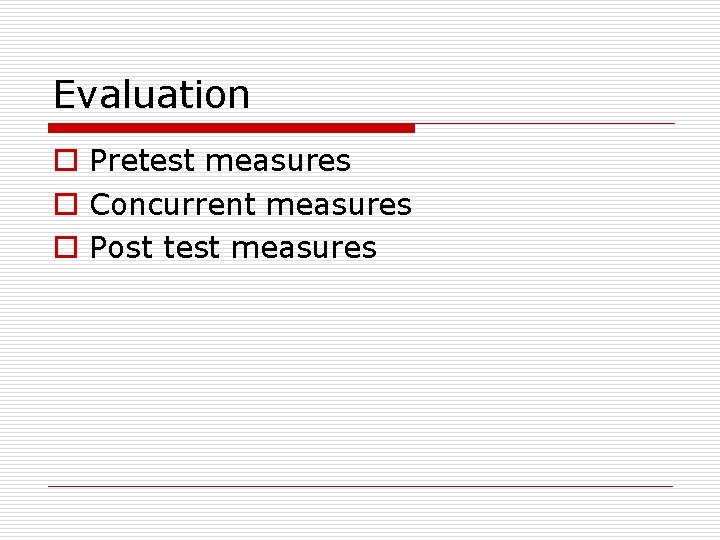 Evaluation o Pretest measures o Concurrent measures o Post test measures 