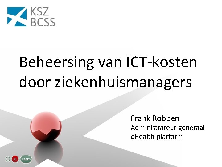 Beheersing van ICT-kosten door ziekenhuismanagers Frank Robben Administrateur-generaal e. Health-platform 