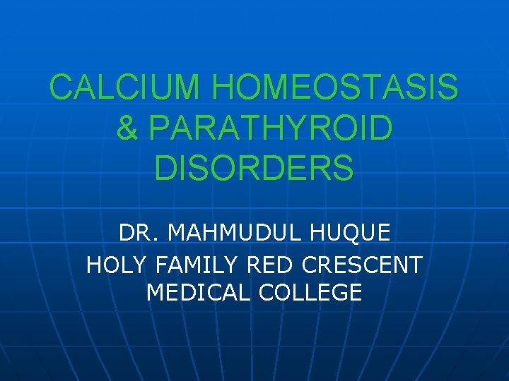 CALCIUM HOMEOSTASIS & PARATHYROID DISORDERS DR. MAHMUDUL HUQUE HOLY FAMILY RED CRESCENT MEDICAL COLLEGE