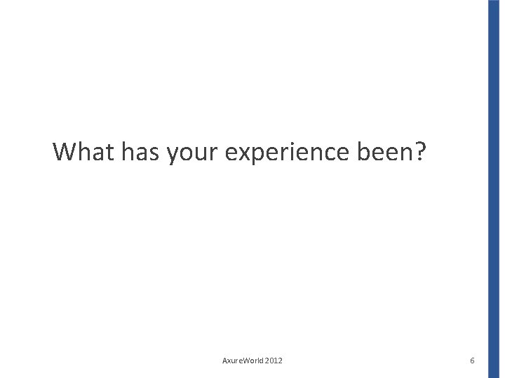 What has your experience been? Axure. World 2012 6 