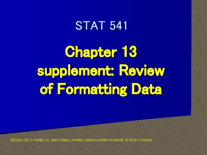 STAT 541 Chapter 13 supplement: Review of Formatting Data ©Spring 2012 Imelda Go, John