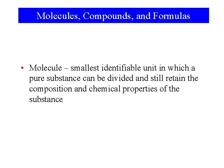 Molecules, Compounds, and Formulas • Molecule – smallest identifiable unit in which a pure