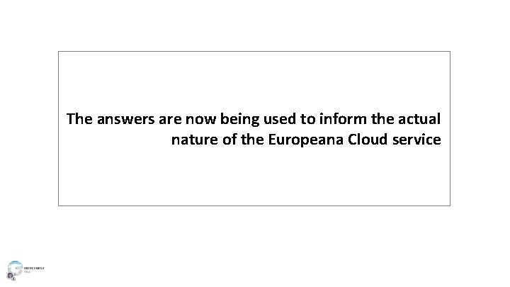 The answers are now being used to inform the actual nature of the Europeana The answers are now being used to inform the actual nature of the Europeana
