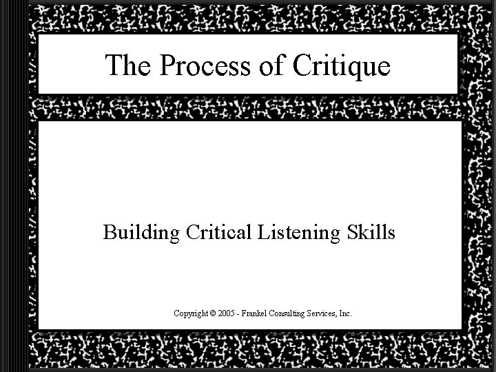 The Process of Critique Building Critical Listening Skills Copyright © 2005 - Frankel Consulting