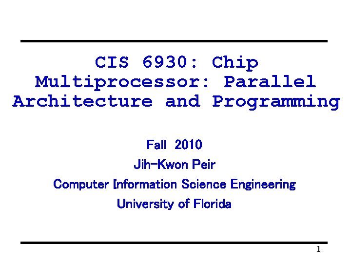 CIS 6930: Chip Multiprocessor: Parallel Architecture and Programming Fall 2010 Jih-Kwon Peir Computer Information