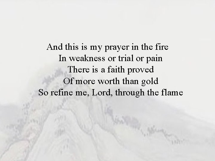 And this is my prayer in the fire In weakness or trial or pain