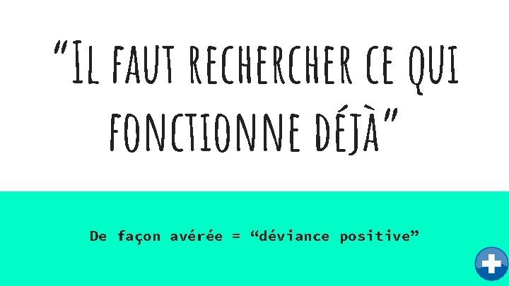 “Il faut recher ce qui fonctionne déjà” De façon avérée = “déviance positive” 