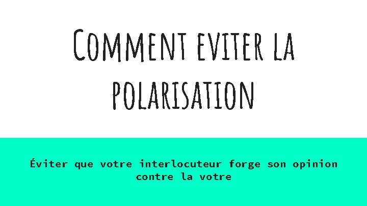 Comment eviter la polarisation Éviter que votre interlocuteur forge son opinion contre la votre