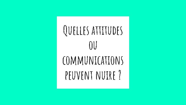 Quelles attitudes ou communications peuvent nuire ? 