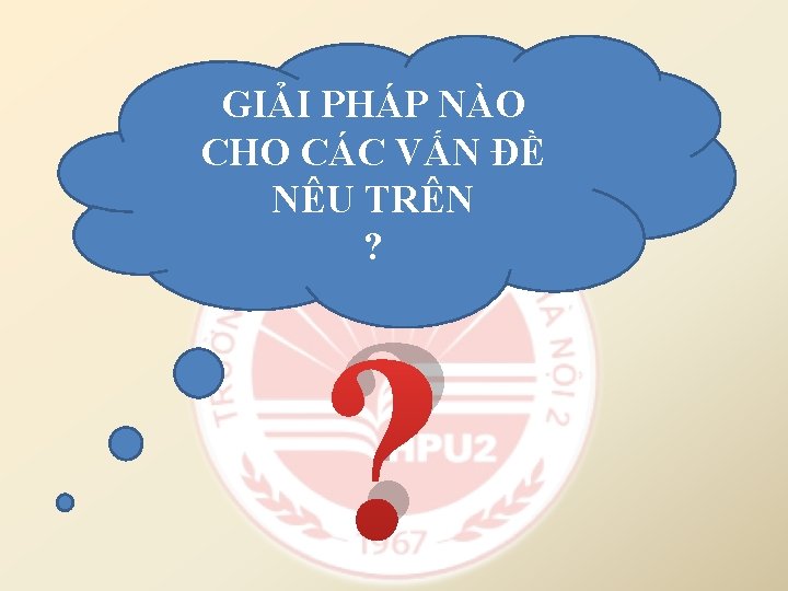 GIẢI PHÁP NÀO CHO CÁC VẤN ĐỀ NÊU TRÊN ? ? 