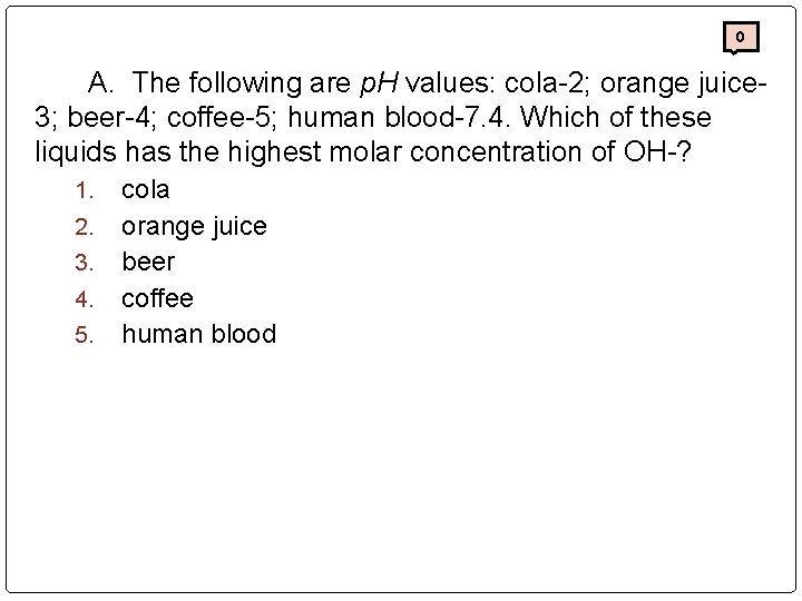 0 A. The following are p. H values: cola-2; orange juice 3; beer-4; coffee-5;