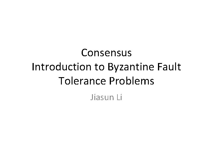 Consensus Introduction to Byzantine Fault Tolerance Problems Jiasun Li 