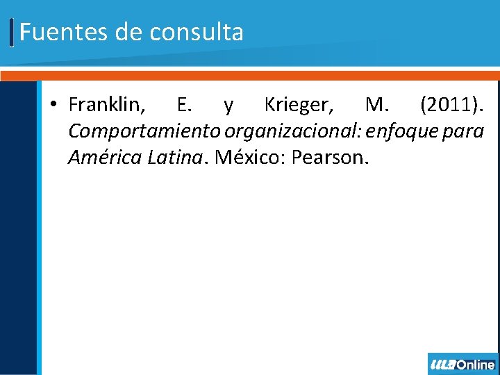 Fuentes de consulta • Franklin, E. y Krieger, M. (2011). Comportamiento organizacional: enfoque para