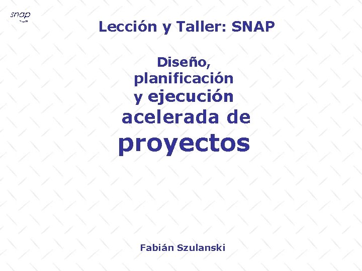 Lección y Taller: SNAP Diseño, planificación y ejecución acelerada de proyectos Fabián Szulanski 