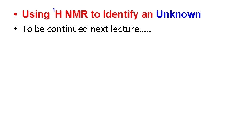 1 • Using H NMR to Identify an Unknown • To be continued next