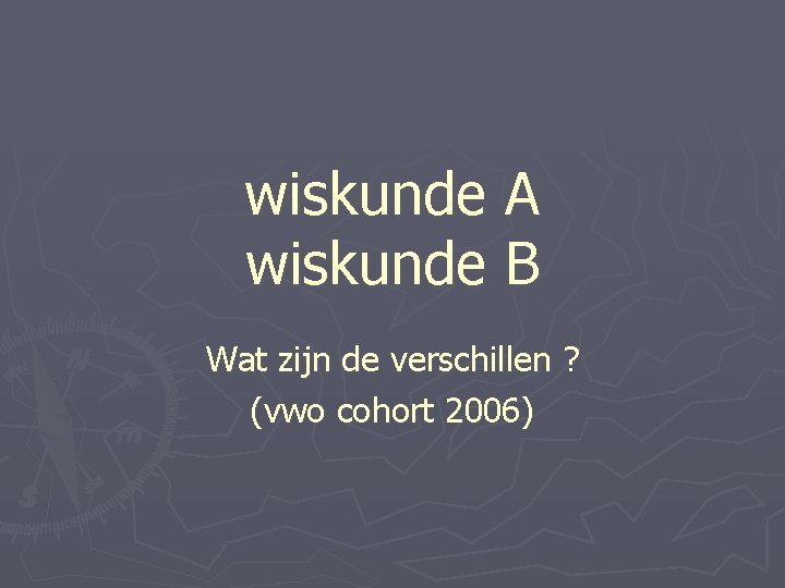 wiskunde A wiskunde B Wat zijn de verschillen ? (vwo cohort 2006) 