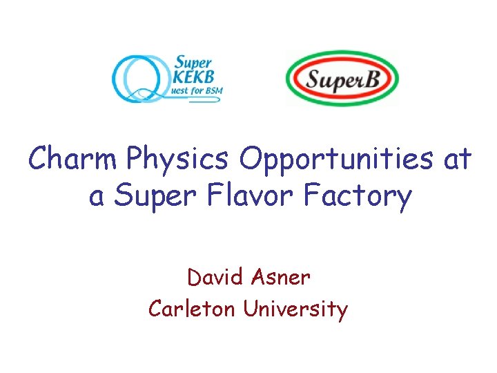 Charm Physics Opportunities at a Super Flavor Factory David Asner Carleton University 