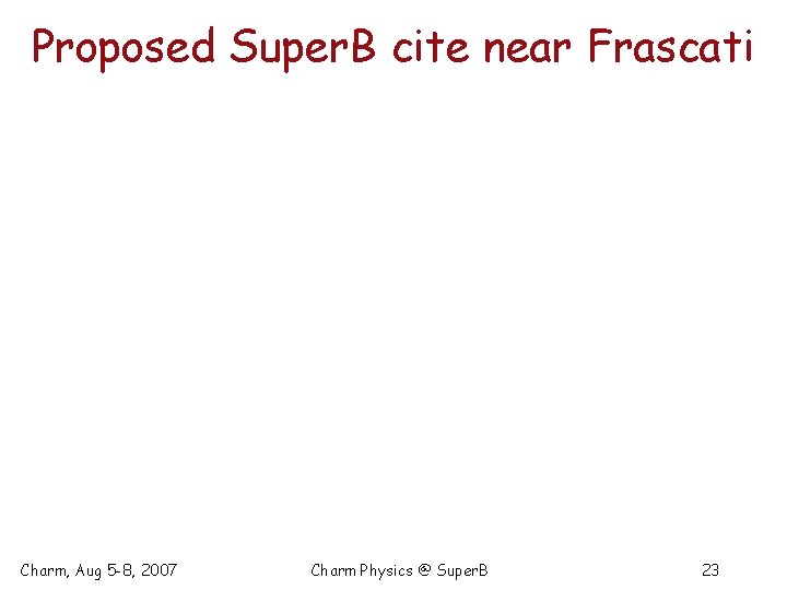 Proposed Super. B cite near Frascati Charm, Aug 5 -8, 2007 Charm Physics @