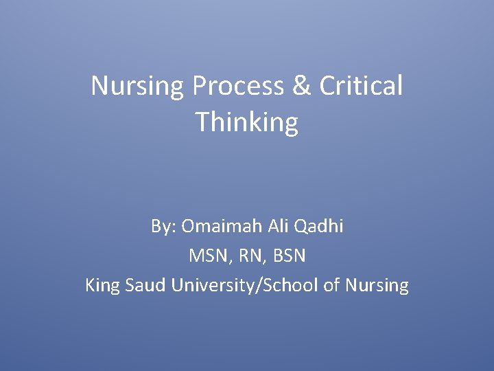 Nursing Process & Critical Thinking By: Omaimah Ali Qadhi MSN, RN, BSN King Saud