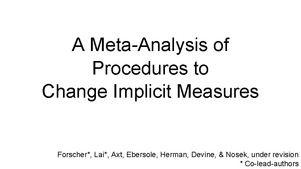 A Meta-Analysis of Procedures to Change Implicit Measures Forscher*, Lai*, Axt, Ebersole, Herman, Devine,