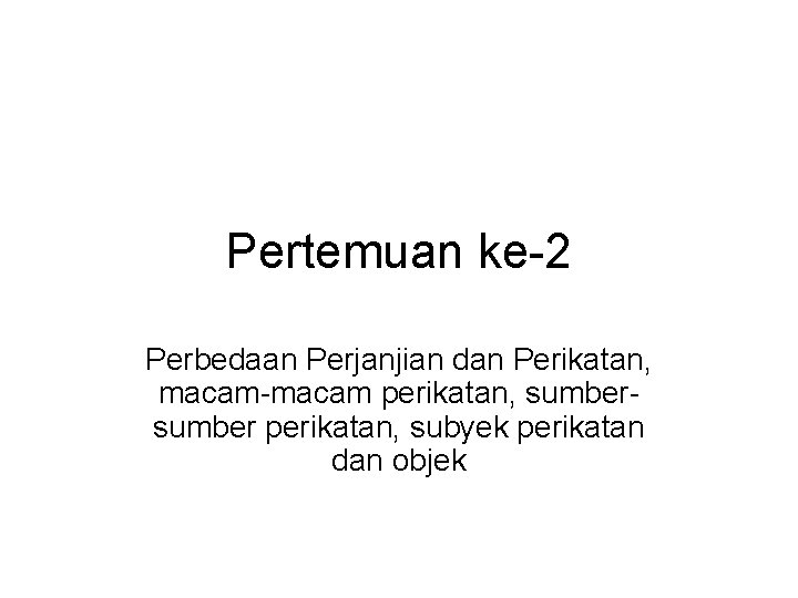 Pertemuan ke-2 Perbedaan Perjanjian dan Perikatan, macam-macam perikatan, sumber perikatan, subyek perikatan dan objek