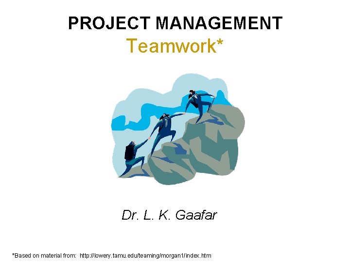 PROJECT MANAGEMENT Teamwork* Dr. L. K. Gaafar *Based on material from: http: //lowery. tamu.