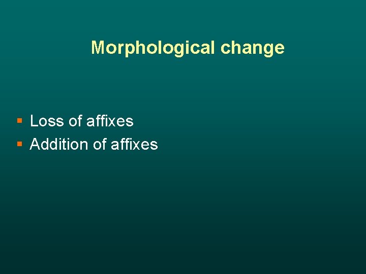 Morphological change § Loss of affixes § Addition of affixes 